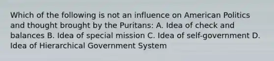 Which of the following is not an influence on American Politics and thought brought by the Puritans: A. Idea of check and balances B. Idea of special mission C. Idea of self-government D. Idea of Hierarchical Government System