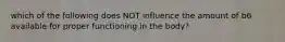 which of the following does NOT influence the amount of b6 available for proper functioning in the body?