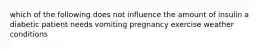 which of the following does not influence the amount of insulin a diabetic patient needs vomiting pregnancy exercise weather conditions