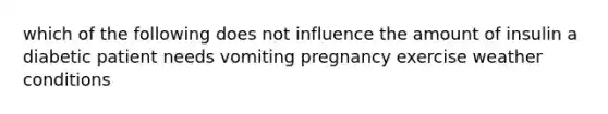 which of the following does not influence the amount of insulin a diabetic patient needs vomiting pregnancy exercise weather conditions