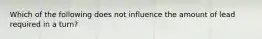 Which of the following does not influence the amount of lead required in a turn?