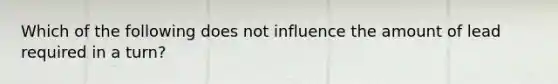 Which of the following does not influence the amount of lead required in a turn?