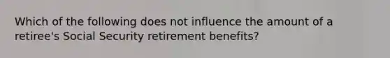 Which of the following does not influence the amount of a retiree's Social Security retirement benefits?