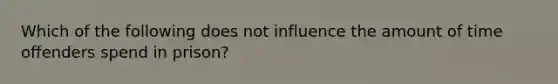 Which of the following does not influence the amount of time offenders spend in prison?