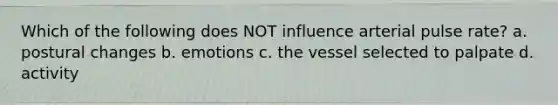 Which of the following does NOT influence arterial pulse rate? a. postural changes b. emotions c. the vessel selected to palpate d. activity