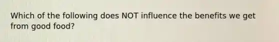 Which of the following does NOT influence the benefits we get from good food?