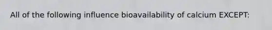 All of the following influence bioavailability of calcium EXCEPT: