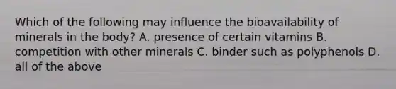 Which of the following may influence the bioavailability of minerals in the body? A. presence of certain vitamins B. competition with other minerals C. binder such as polyphenols D. all of the above