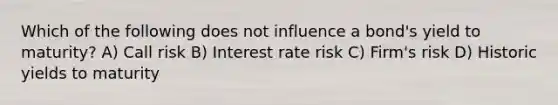 Which of the following does not influence a bond's yield to maturity? A) Call risk B) Interest rate risk C) Firm's risk D) Historic yields to maturity