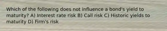 Which of the following does not influence a bond's yield to maturity? A) Interest rate risk B) Call risk C) Historic yields to maturity D) Firm's risk