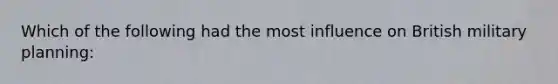 Which of the following had the most influence on British military planning: