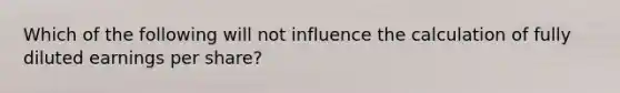 Which of the following will not influence the calculation of fully diluted earnings per share?