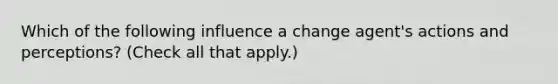 Which of the following influence a change agent's actions and perceptions? (Check all that apply.)