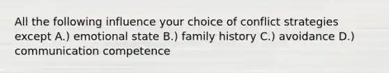 All the following influence your choice of conflict strategies except A.) emotional state B.) family history C.) avoidance D.) communication competence