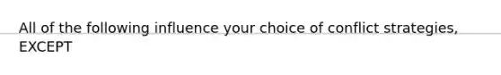 All of the following influence your choice of conflict strategies, EXCEPT