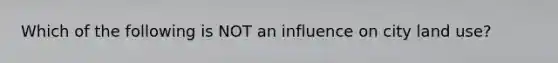 Which of the following is NOT an influence on city land use?