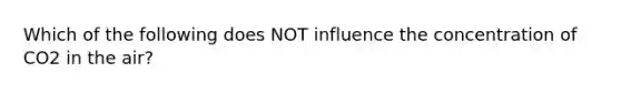 Which of the following does NOT influence the concentration of CO2 in the air?