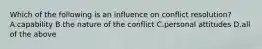 Which of the following is an influence on conflict resolution? A.capability B.the nature of the conflict C.personal attitudes D.all of the above