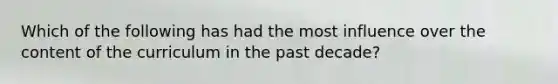 Which of the following has had the most influence over the content of the curriculum in the past decade?