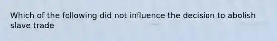 Which of the following did not influence the decision to abolish slave trade