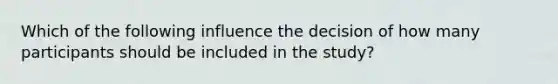 Which of the following influence the decision of how many participants should be included in the study?