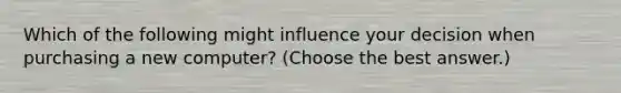 Which of the following might influence your decision when purchasing a new computer? (Choose the best answer.)