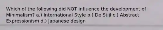 Which of the following did NOT influence the development of Minimalism? a.) International Style b.) De Stijl c.) Abstract Expressionism d.) Japanese design