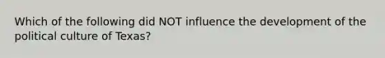 Which of the following did NOT influence the development of the political culture of Texas?