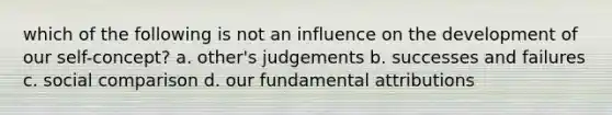 which of the following is not an influence on the development of our self-concept? a. other's judgements b. successes and failures c. social comparison d. our fundamental attributions