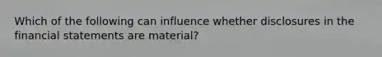 Which of the following can influence whether disclosures in the financial statements are material?