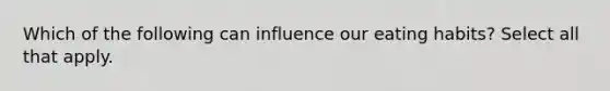 Which of the following can influence our eating habits? Select all that apply.