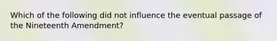 Which of the following did not influence the eventual passage of the Nineteenth Amendment?