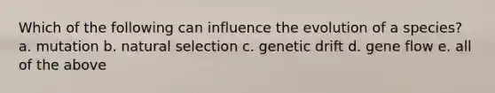 Which of the following can influence the evolution of a species? a. mutation b. natural selection c. genetic drift d. gene flow e. all of the above