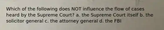 Which of the following does NOT influence the flow of cases heard by the Supreme Court? a. the Supreme Court itself b. the solicitor general c. the attorney general d. the FBI