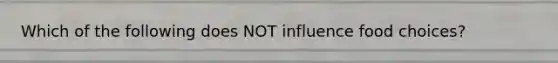 Which of the following does NOT influence food choices?