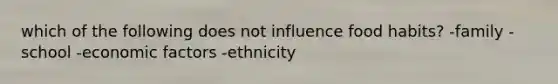 which of the following does not influence food habits? -family -school -economic factors -ethnicity