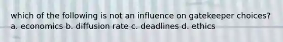 which of the following is not an influence on gatekeeper choices? a. economics b. diffusion rate c. deadlines d. ethics