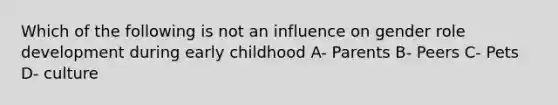 Which of the following is not an influence on gender role development during early childhood A- Parents B- Peers C- Pets D- culture