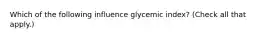 Which of the following influence glycemic index? (Check all that apply.)