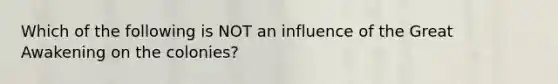 Which of the following is NOT an influence of the Great Awakening on the colonies?