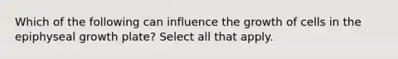 Which of the following can influence the growth of cells in the epiphyseal growth plate? Select all that apply.