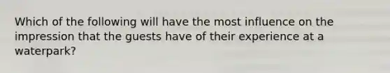 Which of the following will have the most influence on the impression that the guests have of their experience at a waterpark?