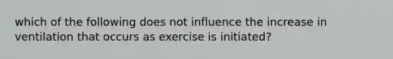 which of the following does not influence the increase in ventilation that occurs as exercise is initiated?