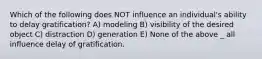 Which of the following does NOT influence an individual's ability to delay gratification? A) modeling B) visibility of the desired object C) distraction D) generation E) None of the above _ all influence delay of gratification.