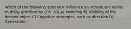 Which of the following does NOT influence an individual's ability to delay gratification (Ch. 10) A) Modeling B) Visibility of the desired object C) Cognitive strategies, such as direction D) Generation