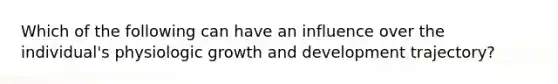 Which of the following can have an influence over the individual's physiologic growth and development trajectory?
