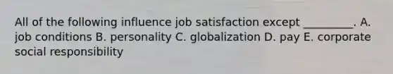 All of the following influence job satisfaction except _________. A. job conditions B. personality C. globalization D. pay E. corporate social responsibility