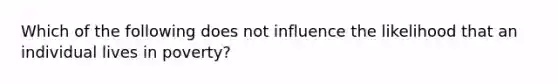 Which of the following does not influence the likelihood that an individual lives in poverty?