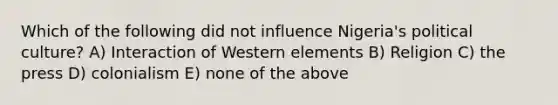 Which of the following did not influence Nigeria's political culture? A) Interaction of Western elements B) Religion C) the press D) colonialism E) none of the above