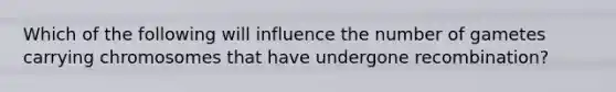 Which of the following will influence the number of gametes carrying chromosomes that have undergone recombination?